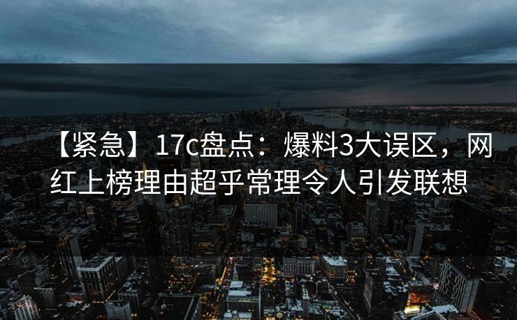 【紧急】17c盘点：爆料3大误区，网红上榜理由超乎常理令人引发联想