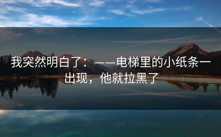 我突然明白了：——电梯里的小纸条一出现，他就拉黑了
