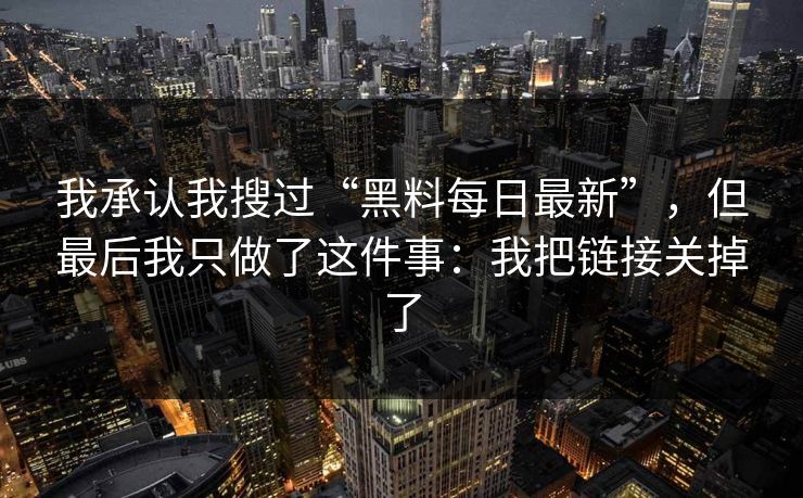 我承认我搜过“黑料每日最新”，但最后我只做了这件事：我把链接关掉了