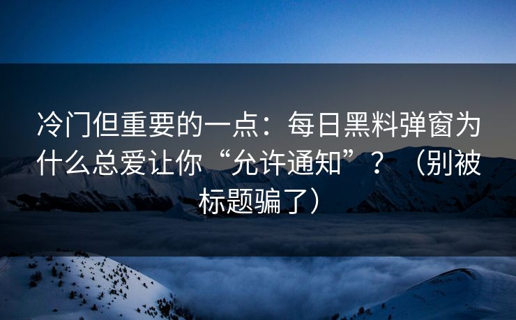 冷门但重要的一点：每日黑料弹窗为什么总爱让你“允许通知”？（别被标题骗了）