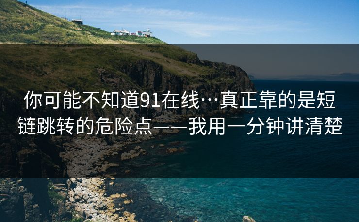 你可能不知道91在线…真正靠的是短链跳转的危险点——我用一分钟讲清楚