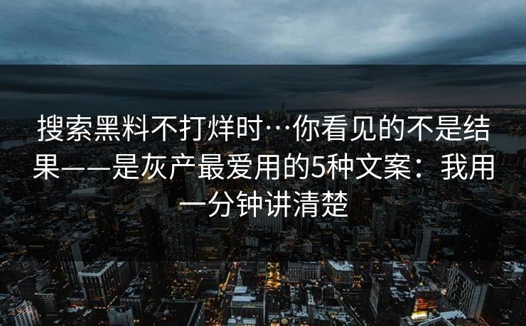 搜索黑料不打烊时…你看见的不是结果——是灰产最爱用的5种文案：我用一分钟讲清楚