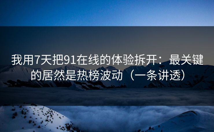 我用7天把91在线的体验拆开：最关键的居然是热榜波动（一条讲透）