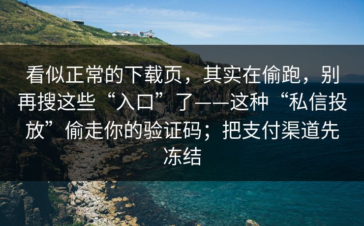 看似正常的下载页，其实在偷跑，别再搜这些“入口”了——这种“私信投放”偷走你的验证码；把支付渠道先冻结