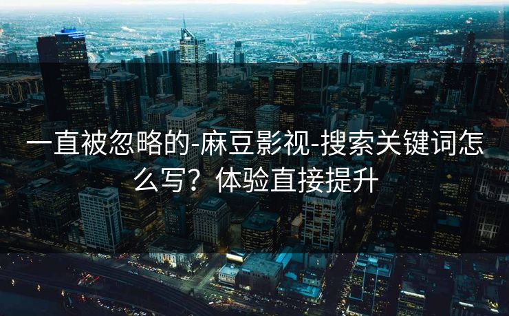 一直被忽略的-麻豆影视-搜索关键词怎么写？体验直接提升