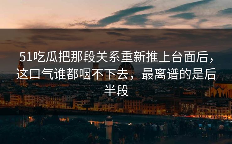 51吃瓜把那段关系重新推上台面后,这口气谁都咽不下去,最离谱的是后半段 51吃瓜把那段关系重新推上台面后,这口气谁都咽不下去,最离谱的是后半段